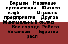 Бармен › Название организации ­ Фитнес-клуб CITRUS › Отрасль предприятия ­ Другое › Минимальный оклад ­ 7 500 - Все города Работа » Вакансии   . Бурятия респ.